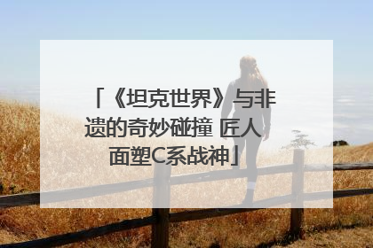 《坦克世界》与非遗的奇妙碰撞 匠人面塑C系战神