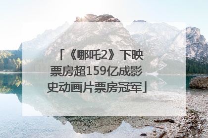 《哪吒2》下映 票房超159亿成影史动画片票房冠军
