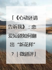 《心动还请告诉我》：恋爱短剧如何翻出“新花样”？｜微剧评