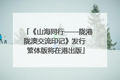 《山海同行——陇港陇澳交流印记》发行 繁体版将在港出版