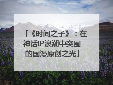 《时间之子》：在神话IP浪潮中突围的国漫原创之光