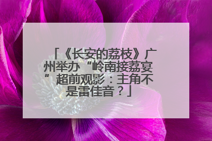 《长安的荔枝》广州举办“岭南接荔宴”超前观影：主角不是雷佳音？