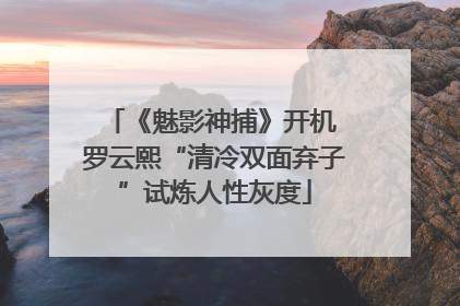 《魅影神捕》开机 罗云熙“清冷双面弃子”试炼人性灰度