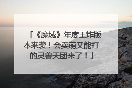 《魔域》年度王炸版本来袭！会卖萌又能打的灵兽天团来了！