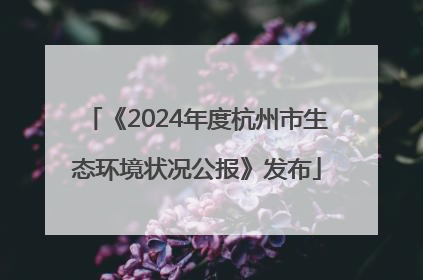 《2024年度杭州市生态环境状况公报》发布
