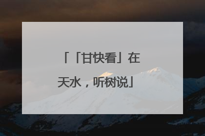 「甘快看」在天水，听树说