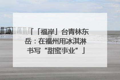 「福岸」台青林东岳：在福州用冰淇淋书写“甜蜜事业”
