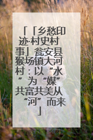 「乡愁印迹·村史村事」瓮安县猴场镇大河村：以“水”为“媒”共富共美从“河”而来