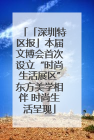 「深圳特区报」本届文博会首次设立“时尚生活展区”东方美学相伴 时尚生活呈现