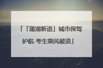 「蒲湖新语」城市保驾护航 考生乘风破浪