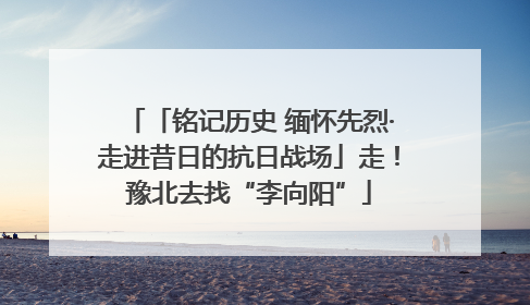 「铭记历史 缅怀先烈·走进昔日的抗日战场」走！豫北去找“李向阳”