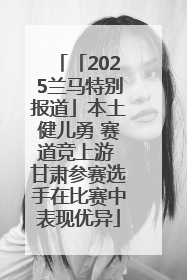 「2025兰马特别报道」本土健儿勇 赛道竞上游 甘肃参赛选手在比赛中表现优异