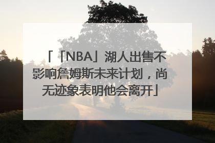「NBA」湖人出售不影响詹姆斯未来计划，尚无迹象表明他会离开