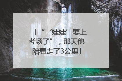 “‘娃娃’要上考场了”，那天他陪着走了3公里