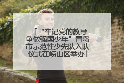 “牢记党的教导 争做强国少年”青岛市示范性少先队入队仪式在崂山区举办