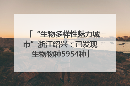 “生物多样性魅力城市”浙江绍兴：已发现生物物种5954种