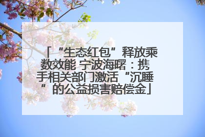“生态红包”释放乘数效能 宁波海曙：携手相关部门激活“沉睡”的公益损害赔偿金