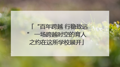 “百年跨越 行稳致远” 一场跨越时空的育人之约在这所学校展开