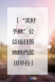 “美好予她”公益项目落地陕西蓝田举行