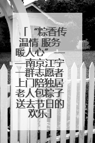 “粽香传温情 服务暖人心”——南京江宁一群志愿者上门陪独居老人包粽子送去节日的欢乐