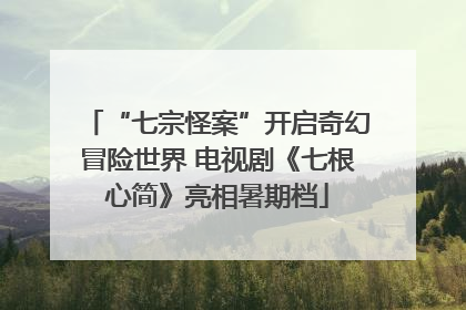“七宗怪案”开启奇幻冒险世界 电视剧《七根心简》亮相暑期档