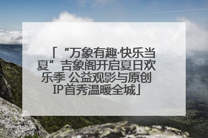 “万象有趣·快乐当夏”吉象阁开启夏日欢乐季 公益观影与原创IP首秀温暖全城