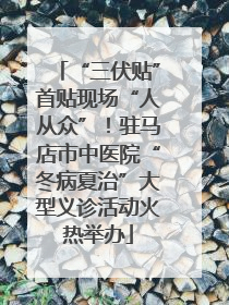 “三伏贴”首贴现场“人从众”！驻马店市中医院“冬病夏治”大型义诊活动火热举办