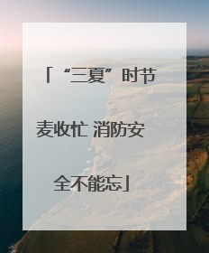 “三夏”时节麦收忙 消防安全不能忘