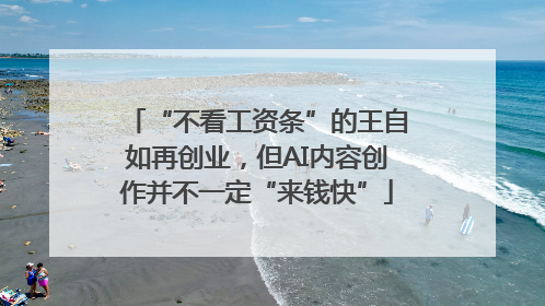 “不看工资条”的王自如再创业，但AI内容创作并不一定“来钱快”