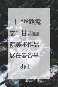 “丝路霓裳”甘肃画院美术作品展在曼谷举办
