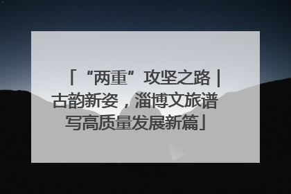 “两重”攻坚之路｜古韵新姿，淄博文旅谱写高质量发展新篇