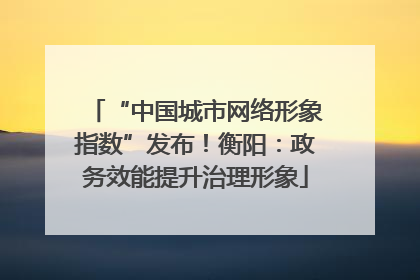 “中国城市网络形象指数”发布！衡阳：政务效能提升治理形象