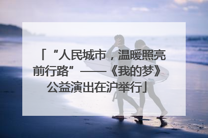 “人民城市，温暖照亮前行路”——《我的梦》公益演出在沪举行