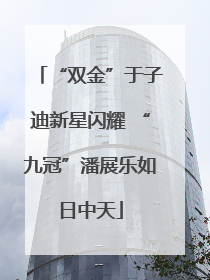 “双金”于子迪新星闪耀 “九冠”潘展乐如日中天