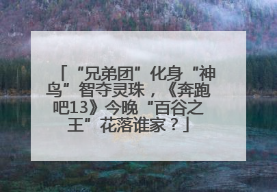 “兄弟团”化身“神鸟”智夺灵珠，《奔跑吧13》今晚“百谷之王”花落谁家？