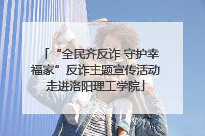“全民齐反诈 守护幸福家”反诈主题宣传活动走进洛阳理工学院