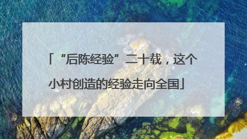 “后陈经验”二十载，这个小村创造的经验走向全国
