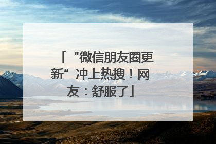 “微信朋友圈更新”冲上热搜！网友：舒服了