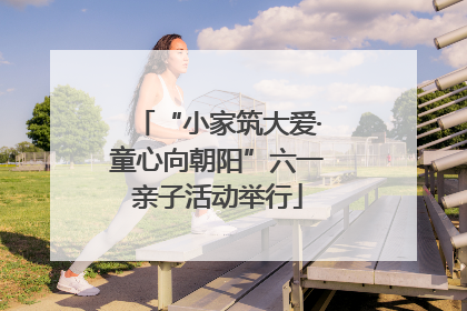 “小家筑大爱·童心向朝阳”六一亲子活动举行