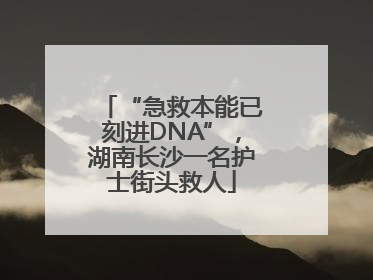 “急救本能已刻进DNA”，湖南长沙一名护士街头救人
