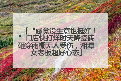 “感觉没生意也挺好！”门店快打烊时天降瓷砖砸穿雨棚无人受伤，湘潭女老板超好心态