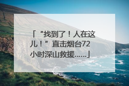 “找到了！人在这儿！”直击烟台72小时深山救援……
