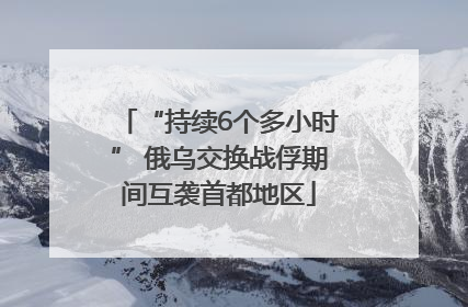 “持续6个多小时” 俄乌交换战俘期间互袭首都地区