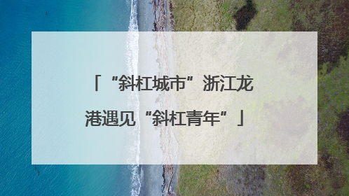 “斜杠城市”浙江龙港遇见“斜杠青年”