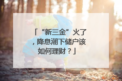 “新三金”火了，降息潮下储户该如何理财？