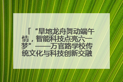 “旱地龙舟舞动端午情，智能科技点亮六一梦”——万官路学校传统文化与科技创新交融的精彩盛宴