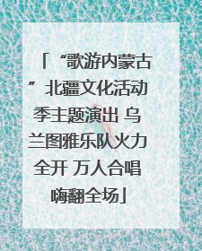 “歌游内蒙古”北疆文化活动季主题演出 乌兰图雅乐队火力全开 万人合唱嗨翻全场