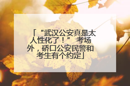 “武汉公安真是太人性化了！” 考场外，硚口公安民警和考生有个约定