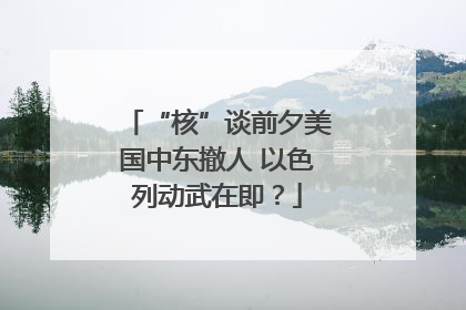 “核”谈前夕美国中东撤人 以色列动武在即？