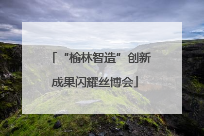 “榆林智造”创新成果闪耀丝博会